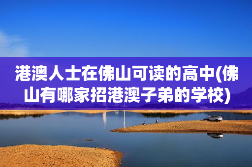 港澳人士在佛山可读的高中(佛山有哪家招港澳子弟的学校)