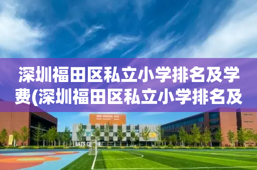 深圳福田区私立小学排名及学费(深圳福田区私立小学排名及学费多少)