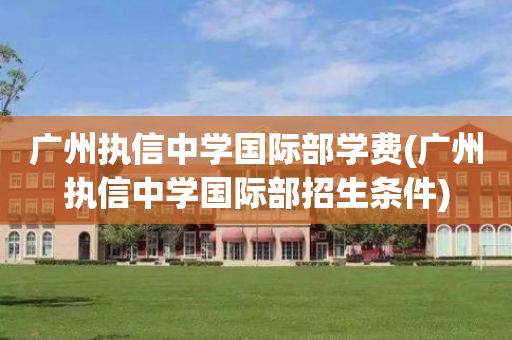 广州执信中学国际部学费(广州执信中学国际部招生条件)
