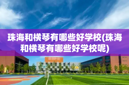 珠海和横琴有哪些好学校(珠海和横琴有哪些好学校呢)
