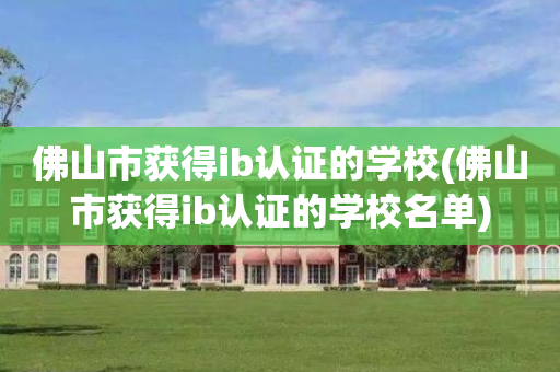 佛山市获得ib认证的学校(佛山市获得ib认证的学校名单)