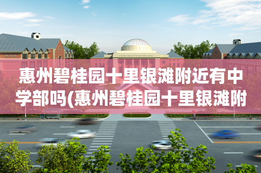 惠州碧桂园十里银滩附近有中学部吗(惠州碧桂园十里银滩附近有中学部吗初中)