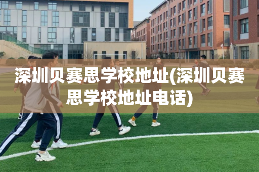 深圳贝赛思学校地址(深圳贝赛思学校地址电话)