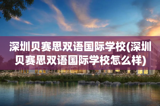 深圳贝赛思双语国际学校(深圳贝赛思双语国际学校怎么样)