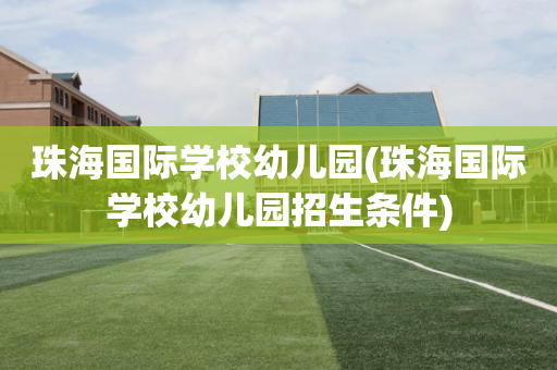 珠海国际学校幼儿园(珠海国际学校幼儿园招生条件)