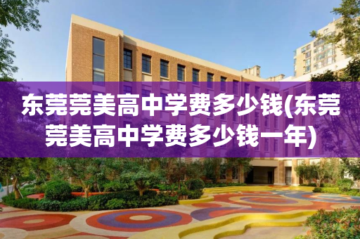 东莞莞美高中学费多少钱(东莞莞美高中学费多少钱一年)