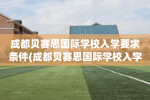 成都贝赛思国际学校入学要求条件(成都贝赛思国际学校入学要求条件高吗)