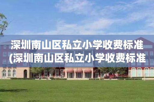 深圳南山区私立小学收费标准(深圳南山区私立小学收费标准最新)