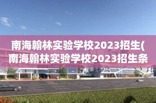 南海翰林实验学校2023招生(南海翰林实验学校2023招生条件)