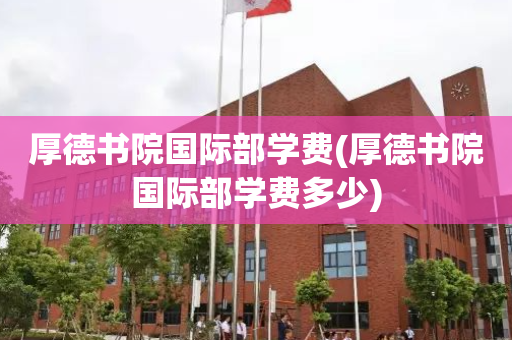 厚德书院国际部学费(厚德书院国际部学费多少)