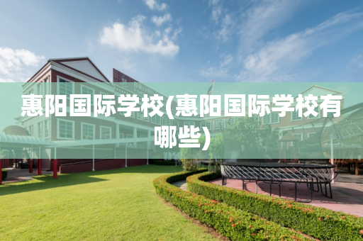 惠阳国际学校(惠阳国际学校有哪些)