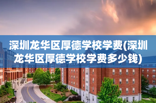 深圳龙华区厚德学校学费(深圳龙华区厚德学校学费多少钱)