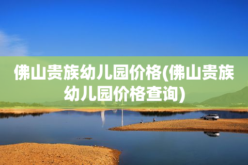 佛山贵族幼儿园价格(佛山贵族幼儿园价格查询)