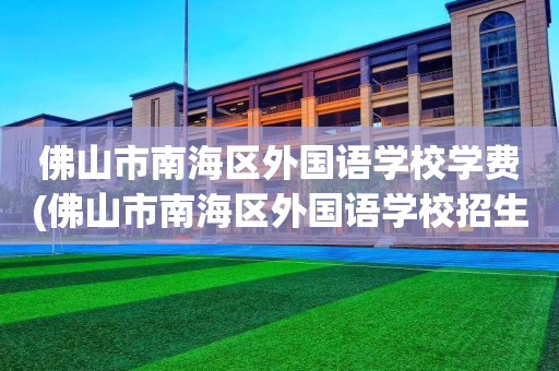 佛山市南海区外国语学校学费(佛山市南海区外国语学校招生电话)