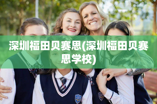 深圳福田贝赛思(深圳福田贝赛思学校)