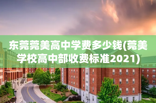 东莞莞美高中学费多少钱(莞美学校高中部收费标准2021)