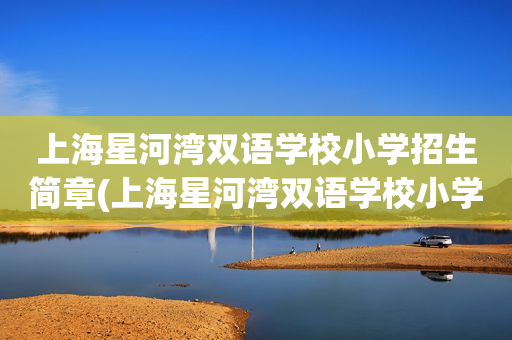 上海星河湾双语学校小学招生简章(上海星河湾双语学校小学招生简章电话)