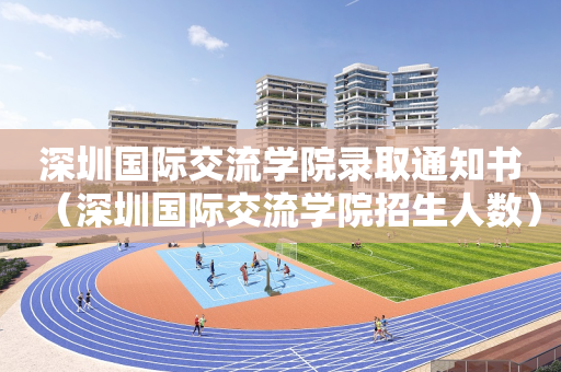 深圳国际交流学院录取通知书（深圳国际交流学院招生人数）