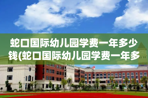 蛇口国际幼儿园学费一年多少钱(蛇口国际幼儿园学费一年多少钱啊)