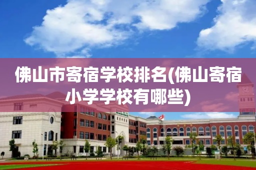 佛山市寄宿学校排名(佛山寄宿小学学校有哪些)
