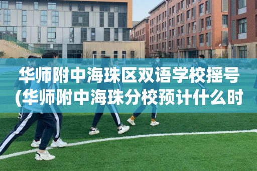 华师附中海珠区双语学校摇号(华师附中海珠分校预计什么时候建好)