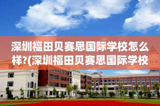 深圳福田贝赛思国际学校怎么样?(深圳福田贝赛思国际学校怎么样收费)