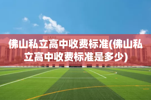 佛山私立高中收费标准(佛山私立高中收费标准是多少)