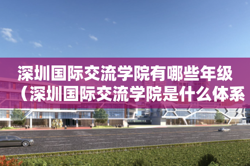 深圳国际交流学院有哪些年级（深圳国际交流学院是什么体系）