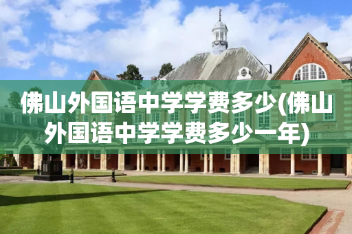 佛山外国语中学学费多少(佛山外国语中学学费多少一年)