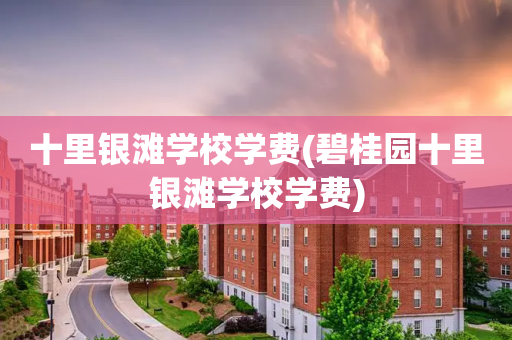 十里银滩学校学费(碧桂园十里银滩学校学费)