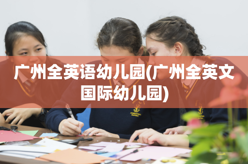广州全英语幼儿园(广州全英文国际幼儿园)