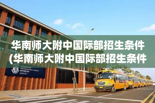 华南师大附中国际部招生条件(华南师大附中国际部招生条件及学费)
