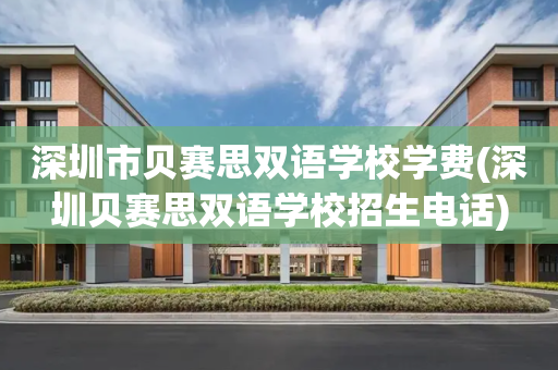 深圳市贝赛思双语学校学费(深圳贝赛思双语学校招生电话)