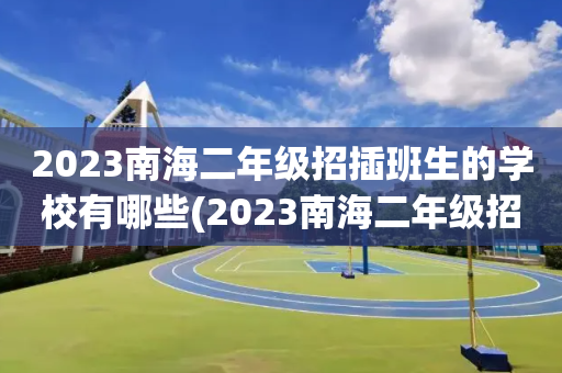 2023南海二年级招插班生的学校有哪些(2023南海二年级招插班生的学校有哪些呢)