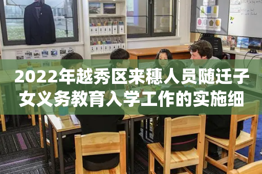 2022年越秀区来穗人员随迁子女义务教育入学工作的实施细则(试行)2022年越秀区来穗的简单介绍