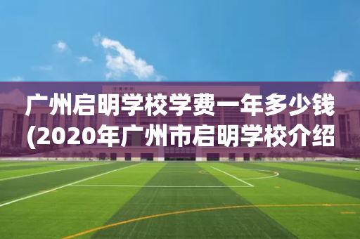广州启明学校学费一年多少钱(2020年广州市启明学校介绍)