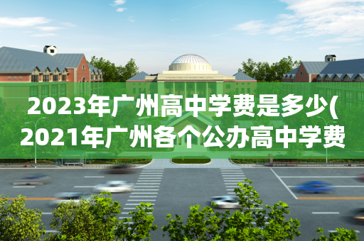 2023年广州高中学费是多少(2021年广州各个公办高中学费)