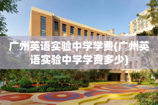 广州英语实验中学学费(广州英语实验中学学费多少)