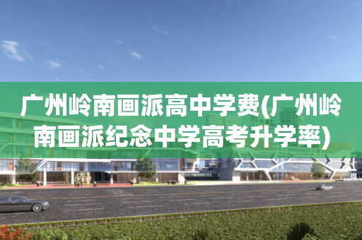 广州岭南画派高中学费(广州岭南画派纪念中学高考升学率)