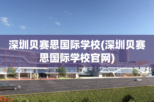 深圳贝赛思国际学校(深圳贝赛思国际学校官网)