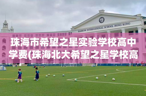 珠海市希望之星实验学校高中学费(珠海北大希望之星学校高中招生条件)