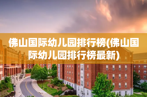 佛山国际幼儿园排行榜(佛山国际幼儿园排行榜最新)