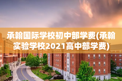 承翰国际学校初中部学费(承翰实验学校2021高中部学费)