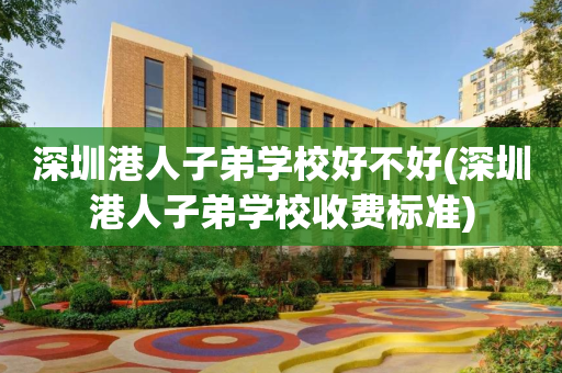 深圳港人子弟学校好不好(深圳港人子弟学校收费标准)