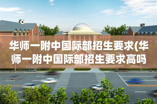 华师一附中国际部招生要求(华师一附中国际部招生要求高吗)