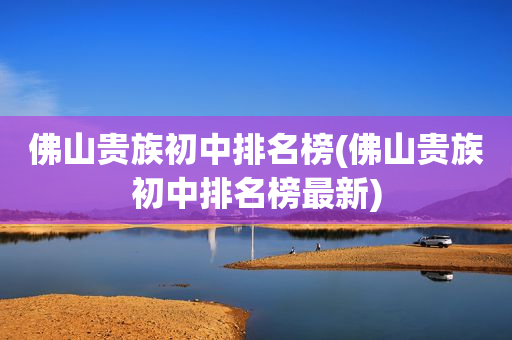 佛山贵族初中排名榜(佛山贵族初中排名榜最新)