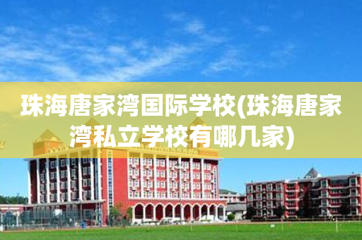 珠海唐家湾国际学校(珠海唐家湾私立学校有哪几家)