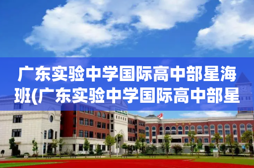 广东实验中学国际高中部星海班(广东实验中学国际高中部星海班招生简章)