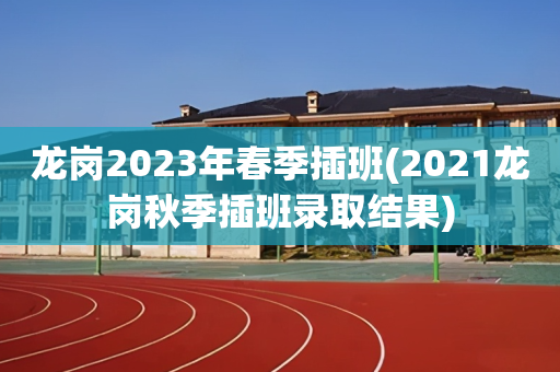 龙岗2023年春季插班(2021龙岗秋季插班录取结果)