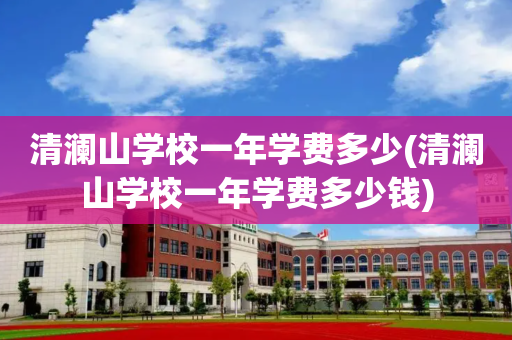 清澜山学校一年学费多少(清澜山学校一年学费多少钱)